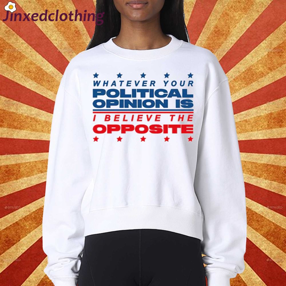 Whatever Your Political Opinion Is I Believe The Opposite T-shirt 